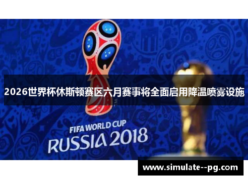 2026世界杯休斯顿赛区六月赛事将全面启用降温喷雾设施