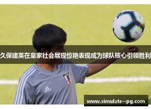 久保建英在皇家社会展现惊艳表现成为球队核心引领胜利 久保建英在皇家社会展现惊艳表现成为球队核心引领胜利