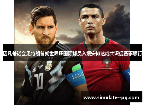 因凡蒂诺会见特朗普就世界杯国际球员入境安排达成共识促赛事顺行 因凡蒂诺会见特朗普就世界杯国际球员入境安排达成共识促赛事顺行