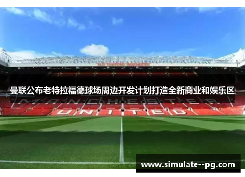 曼联公布老特拉福德球场周边开发计划打造全新商业和娱乐区 曼联公布老特拉福德球场周边开发计划打造全新商业和娱乐区