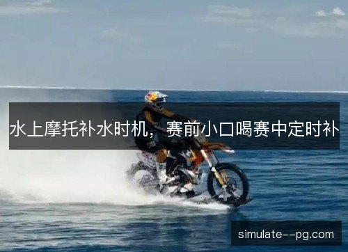 水上摩托补水时机，赛前小口喝赛中定时补